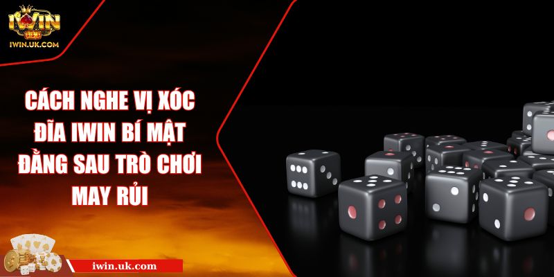Cách Nghe Vị Xóc Đĩa Iwin Bí Mật Đằng Sau Trò Chơi May Rủi
